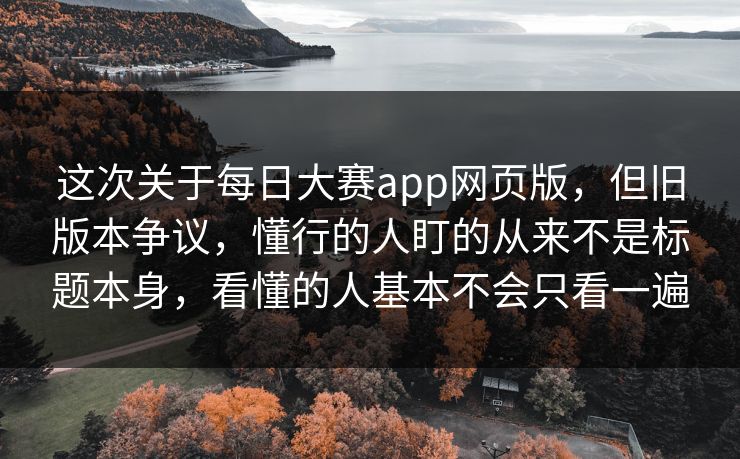 这次关于每日大赛app网页版，但旧版本争议，懂行的人盯的从来不是标题本身，看懂的人基本不会只看一遍